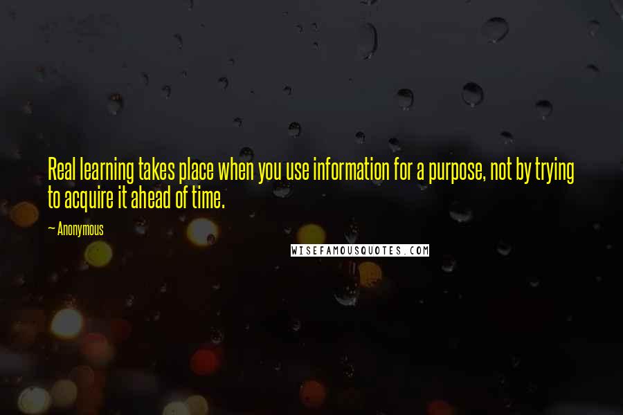 Anonymous Quotes: Real learning takes place when you use information for a purpose, not by trying to acquire it ahead of time.
