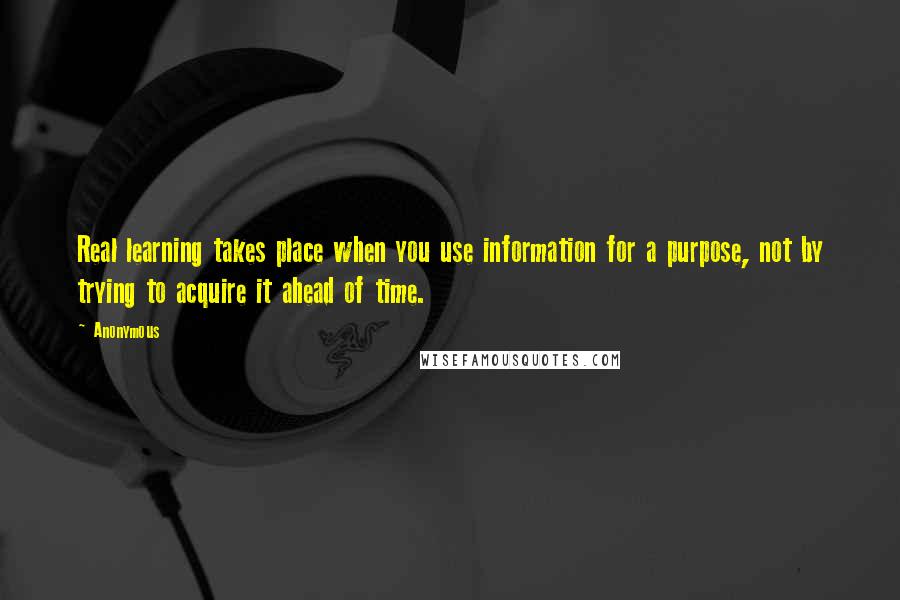 Anonymous Quotes: Real learning takes place when you use information for a purpose, not by trying to acquire it ahead of time.