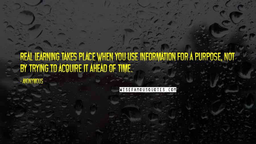 Anonymous Quotes: Real learning takes place when you use information for a purpose, not by trying to acquire it ahead of time.