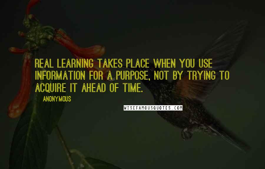 Anonymous Quotes: Real learning takes place when you use information for a purpose, not by trying to acquire it ahead of time.