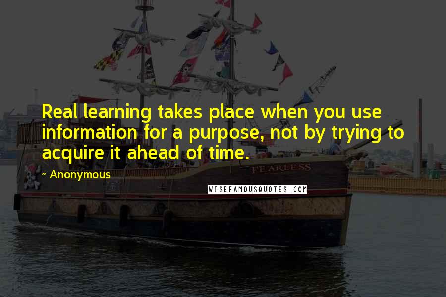 Anonymous Quotes: Real learning takes place when you use information for a purpose, not by trying to acquire it ahead of time.