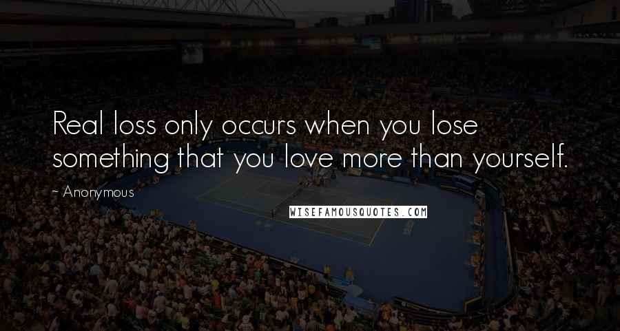 Anonymous Quotes: Real loss only occurs when you lose something that you love more than yourself.