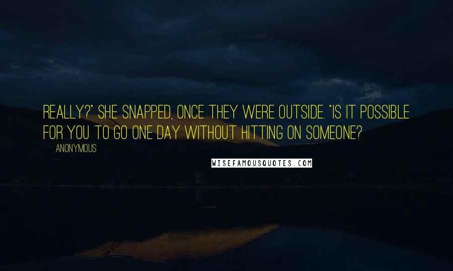 Anonymous Quotes: Really?" she snapped, once they were outside. "Is it possible for you to go one day without hitting on someone?