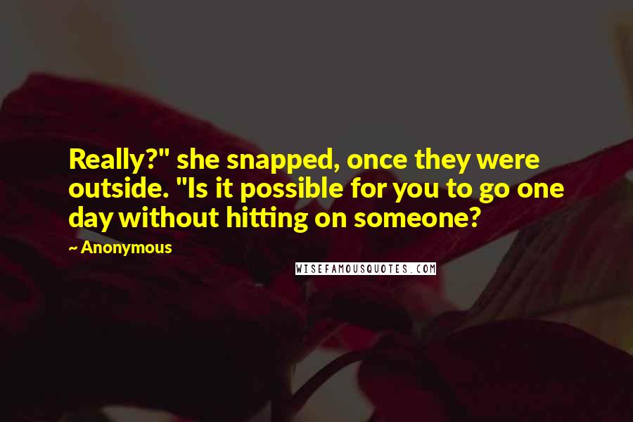 Anonymous Quotes: Really?" she snapped, once they were outside. "Is it possible for you to go one day without hitting on someone?