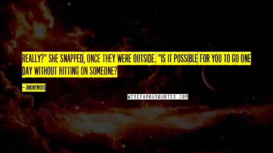 Anonymous Quotes: Really?" she snapped, once they were outside. "Is it possible for you to go one day without hitting on someone?