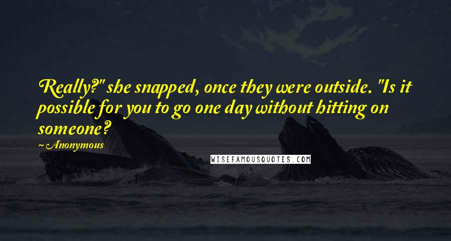 Anonymous Quotes: Really?" she snapped, once they were outside. "Is it possible for you to go one day without hitting on someone?