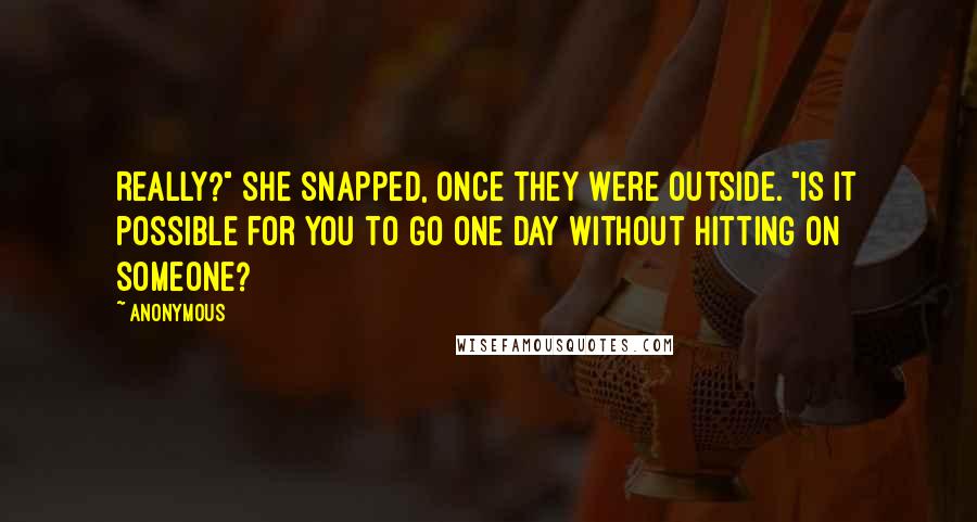 Anonymous Quotes: Really?" she snapped, once they were outside. "Is it possible for you to go one day without hitting on someone?