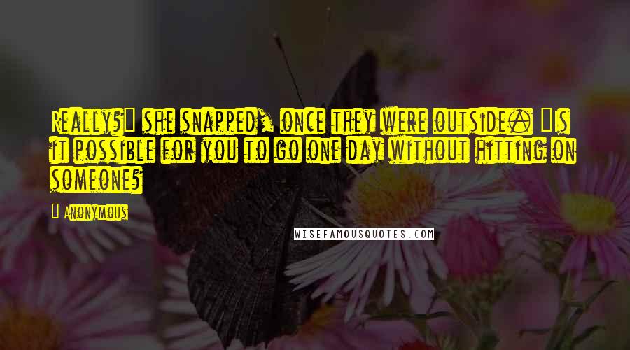 Anonymous Quotes: Really?" she snapped, once they were outside. "Is it possible for you to go one day without hitting on someone?