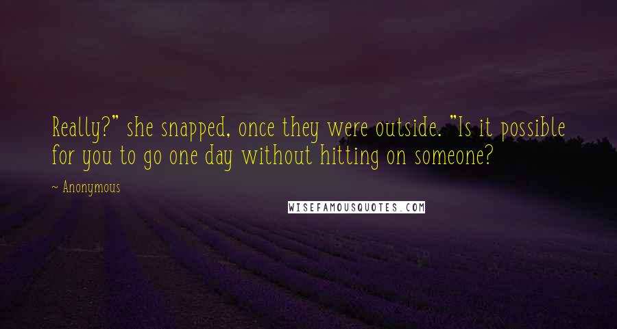 Anonymous Quotes: Really?" she snapped, once they were outside. "Is it possible for you to go one day without hitting on someone?