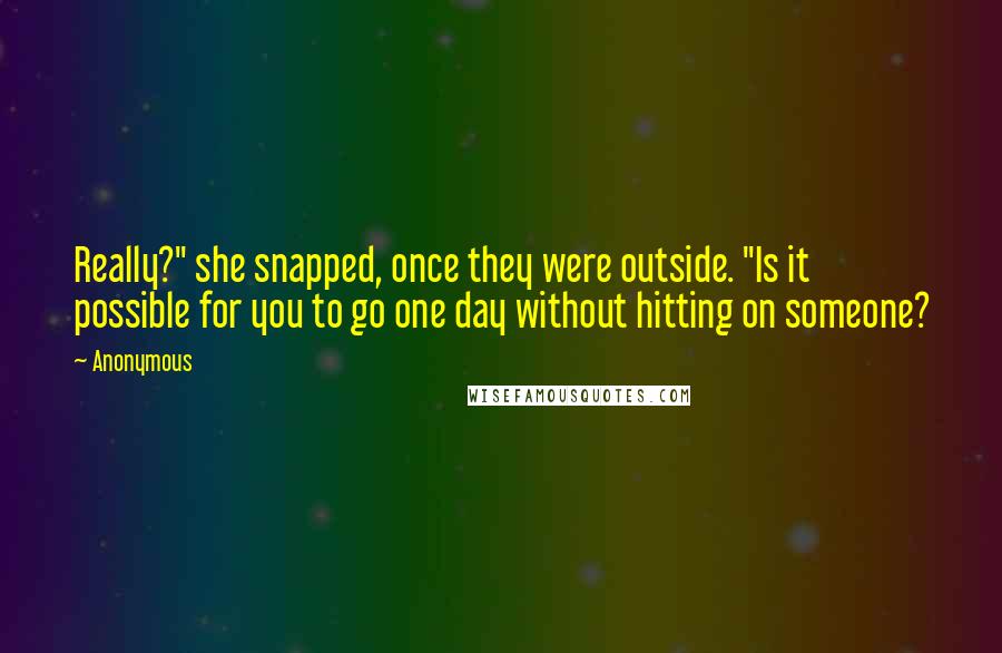 Anonymous Quotes: Really?" she snapped, once they were outside. "Is it possible for you to go one day without hitting on someone?