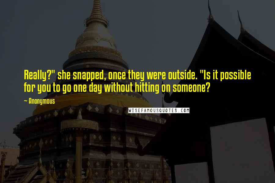 Anonymous Quotes: Really?" she snapped, once they were outside. "Is it possible for you to go one day without hitting on someone?