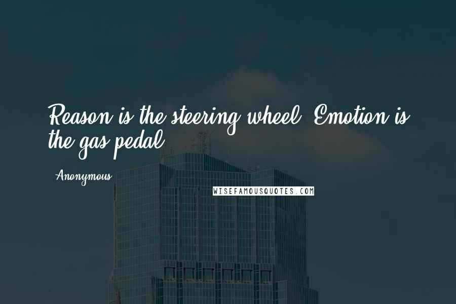 Anonymous Quotes: Reason is the steering wheel. Emotion is the gas pedal.