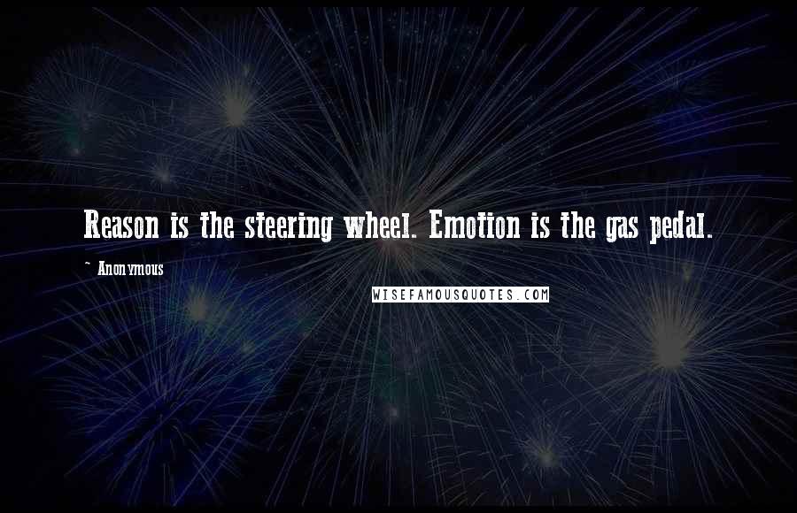 Anonymous Quotes: Reason is the steering wheel. Emotion is the gas pedal.