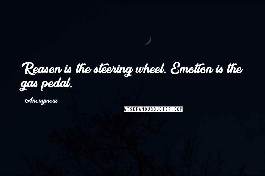 Anonymous Quotes: Reason is the steering wheel. Emotion is the gas pedal.