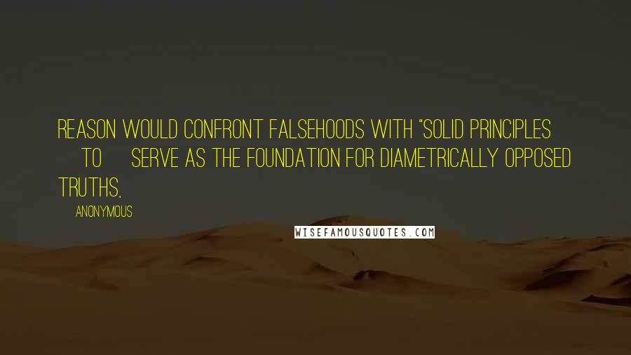 Anonymous Quotes: Reason would confront falsehoods with "solid principles [to] serve as the foundation for diametrically opposed truths,