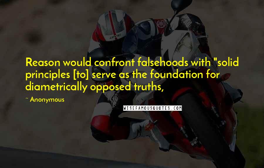 Anonymous Quotes: Reason would confront falsehoods with "solid principles [to] serve as the foundation for diametrically opposed truths,