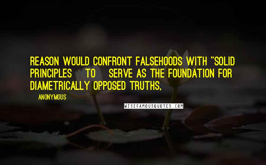 Anonymous Quotes: Reason would confront falsehoods with "solid principles [to] serve as the foundation for diametrically opposed truths,