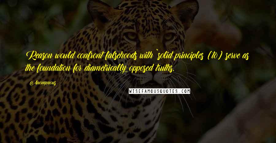 Anonymous Quotes: Reason would confront falsehoods with "solid principles [to] serve as the foundation for diametrically opposed truths,