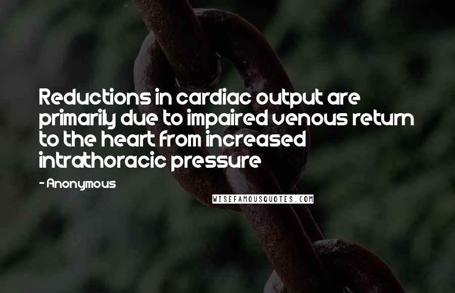 Anonymous Quotes: Reductions in cardiac output are primarily due to impaired venous return to the heart from increased intrathoracic pressure