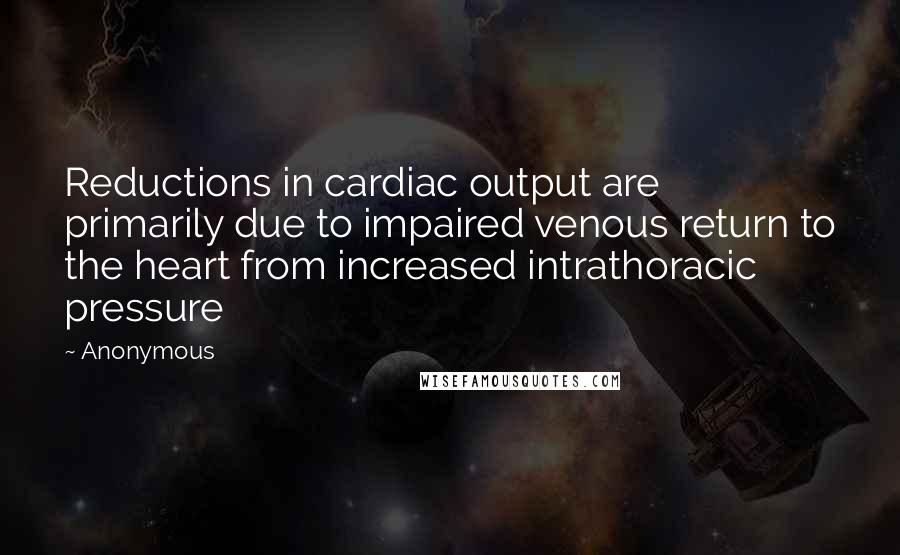 Anonymous Quotes: Reductions in cardiac output are primarily due to impaired venous return to the heart from increased intrathoracic pressure