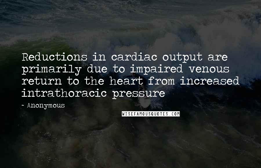 Anonymous Quotes: Reductions in cardiac output are primarily due to impaired venous return to the heart from increased intrathoracic pressure