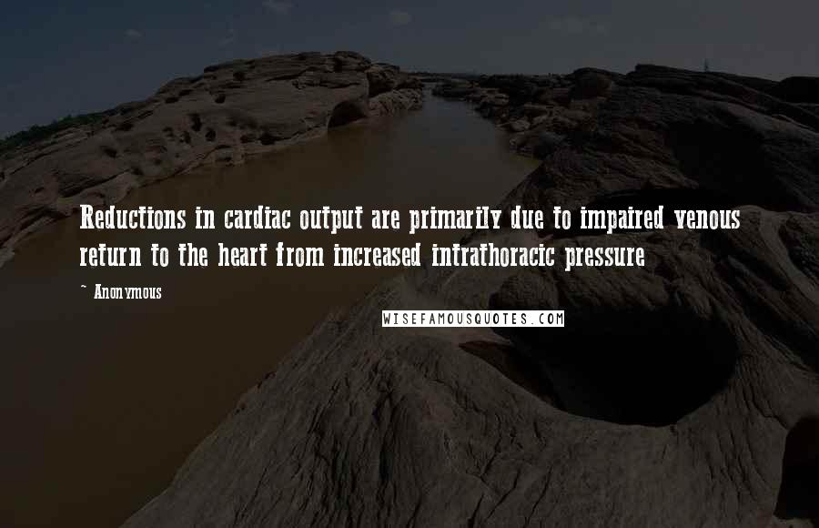 Anonymous Quotes: Reductions in cardiac output are primarily due to impaired venous return to the heart from increased intrathoracic pressure