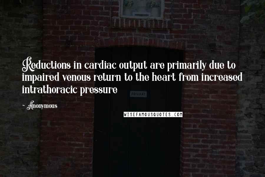 Anonymous Quotes: Reductions in cardiac output are primarily due to impaired venous return to the heart from increased intrathoracic pressure