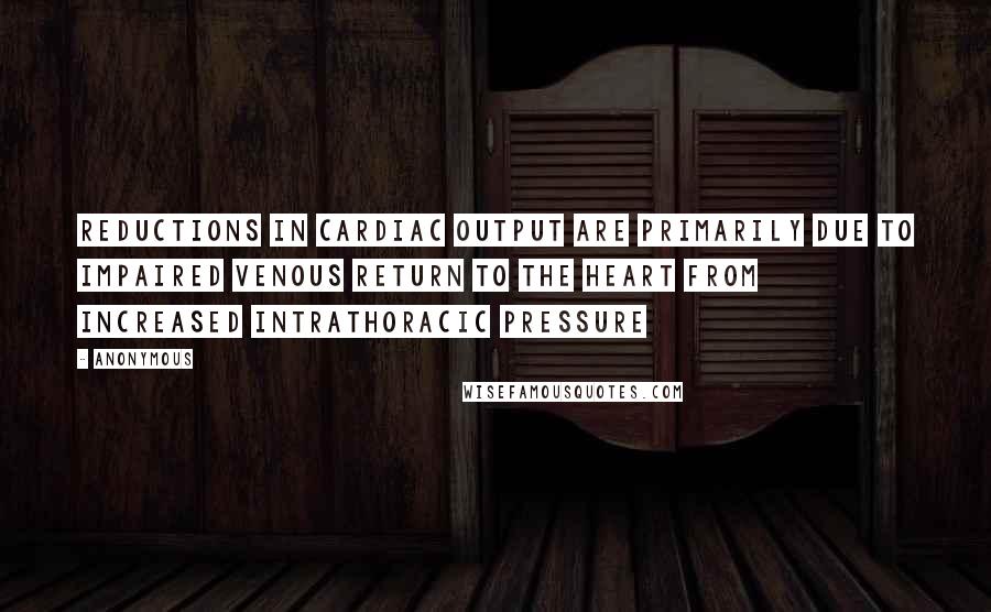 Anonymous Quotes: Reductions in cardiac output are primarily due to impaired venous return to the heart from increased intrathoracic pressure