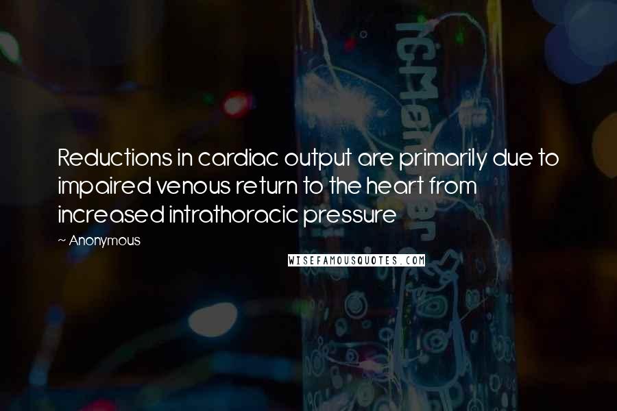 Anonymous Quotes: Reductions in cardiac output are primarily due to impaired venous return to the heart from increased intrathoracic pressure