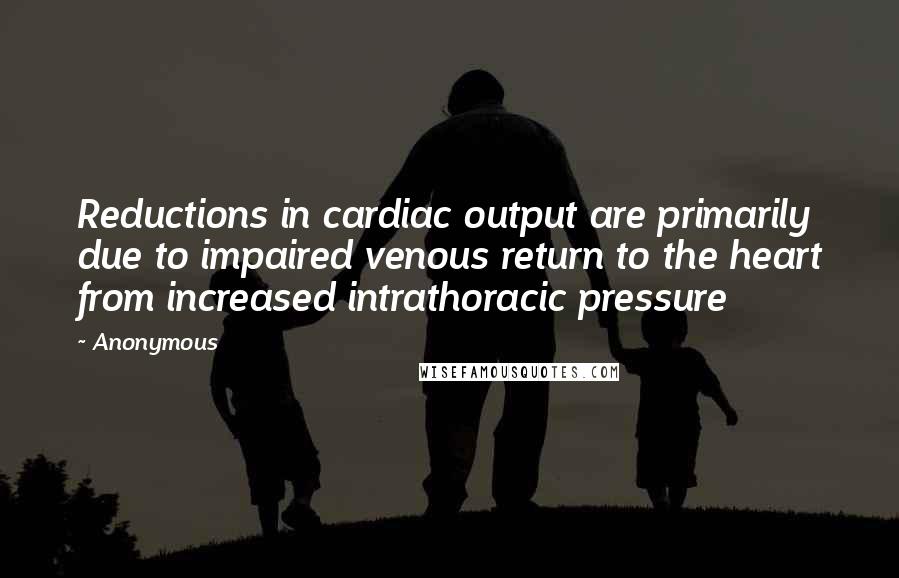 Anonymous Quotes: Reductions in cardiac output are primarily due to impaired venous return to the heart from increased intrathoracic pressure