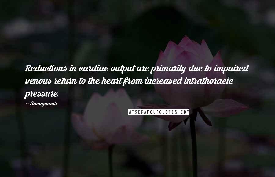 Anonymous Quotes: Reductions in cardiac output are primarily due to impaired venous return to the heart from increased intrathoracic pressure