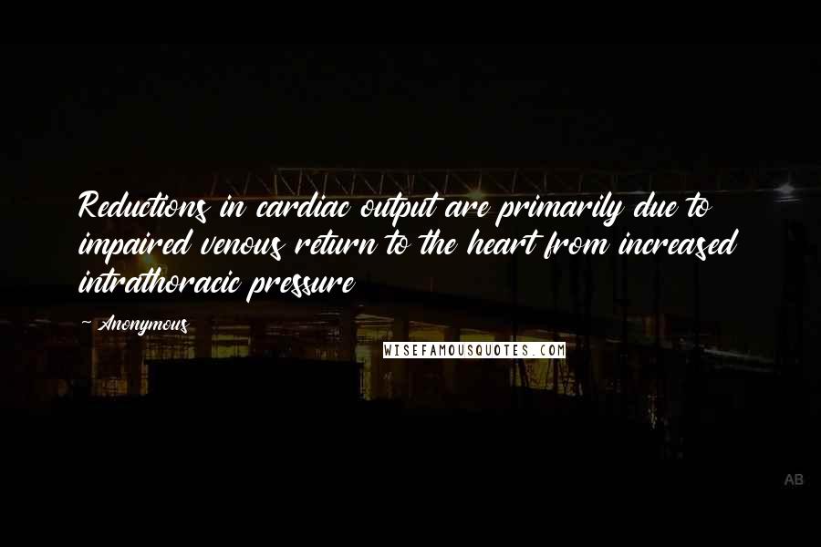 Anonymous Quotes: Reductions in cardiac output are primarily due to impaired venous return to the heart from increased intrathoracic pressure