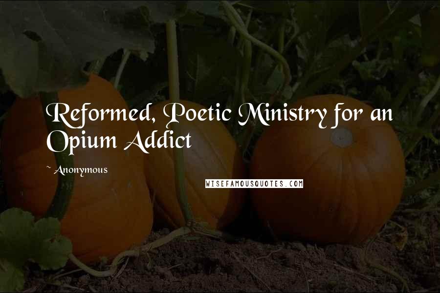Anonymous Quotes: Reformed, Poetic Ministry for an Opium Addict