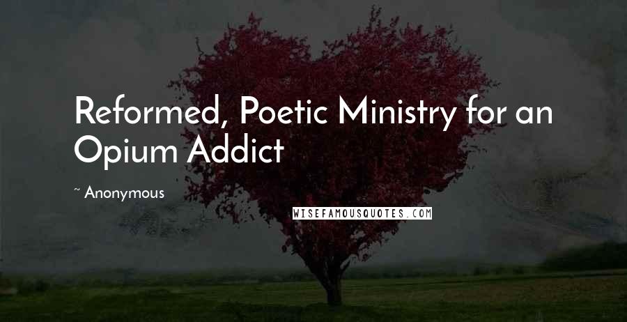 Anonymous Quotes: Reformed, Poetic Ministry for an Opium Addict
