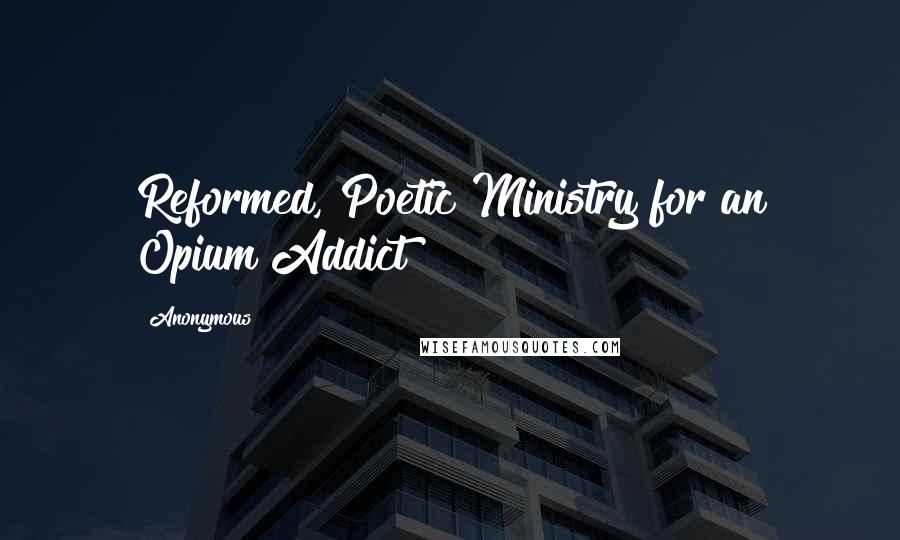 Anonymous Quotes: Reformed, Poetic Ministry for an Opium Addict