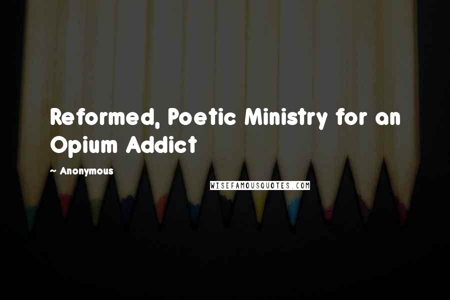 Anonymous Quotes: Reformed, Poetic Ministry for an Opium Addict