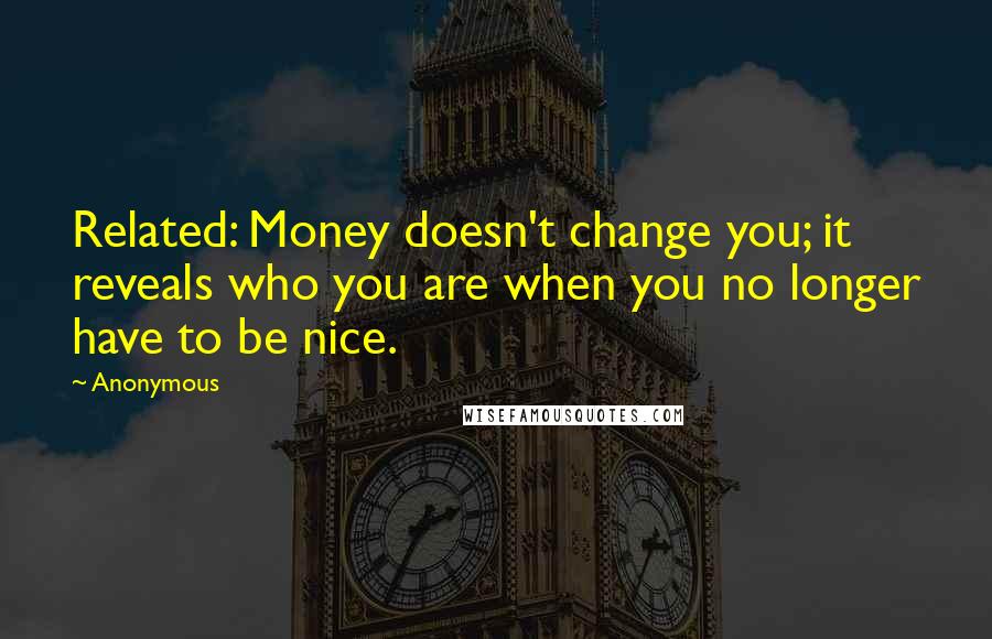 Anonymous Quotes: Related: Money doesn't change you; it reveals who you are when you no longer have to be nice.