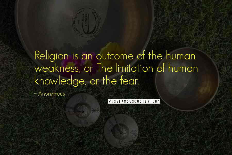 Anonymous Quotes: Religion is an outcome of the human weakness, or The limitation of human knowledge, or the fear.