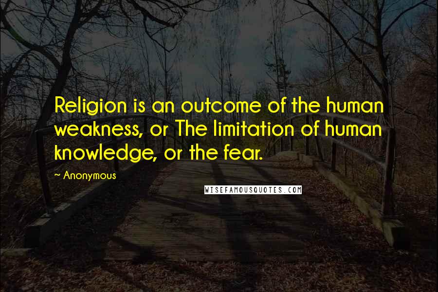 Anonymous Quotes: Religion is an outcome of the human weakness, or The limitation of human knowledge, or the fear.