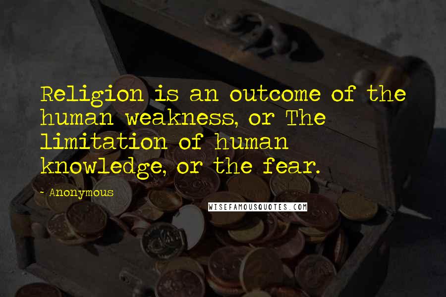 Anonymous Quotes: Religion is an outcome of the human weakness, or The limitation of human knowledge, or the fear.