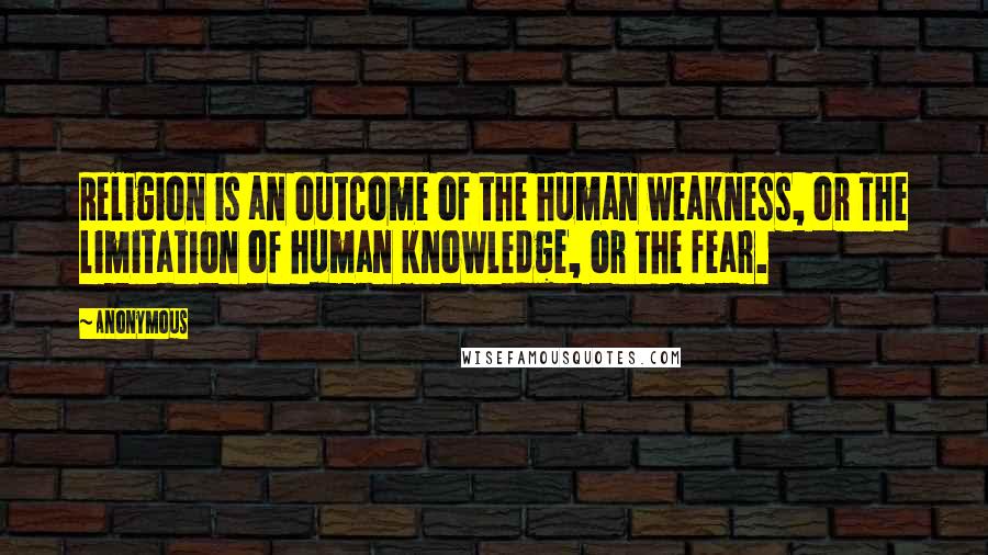 Anonymous Quotes: Religion is an outcome of the human weakness, or The limitation of human knowledge, or the fear.