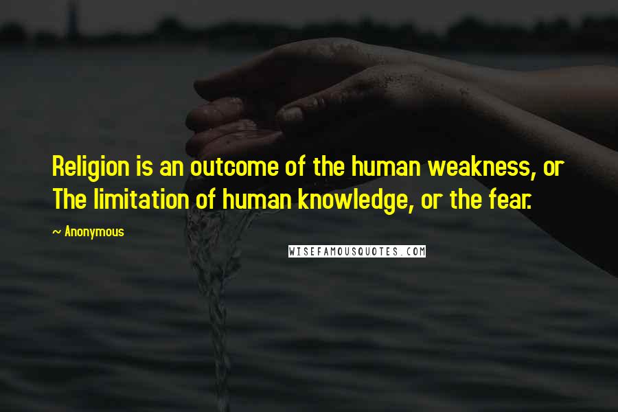 Anonymous Quotes: Religion is an outcome of the human weakness, or The limitation of human knowledge, or the fear.