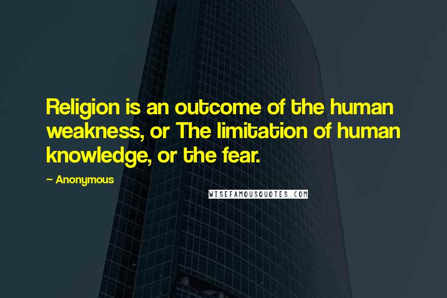 Anonymous Quotes: Religion is an outcome of the human weakness, or The limitation of human knowledge, or the fear.