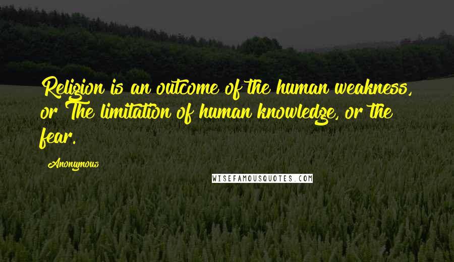 Anonymous Quotes: Religion is an outcome of the human weakness, or The limitation of human knowledge, or the fear.