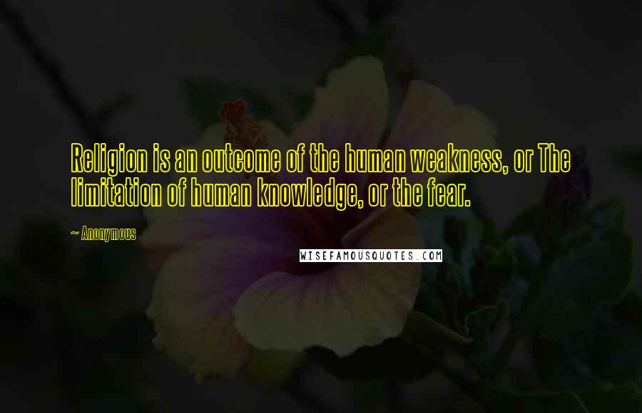 Anonymous Quotes: Religion is an outcome of the human weakness, or The limitation of human knowledge, or the fear.