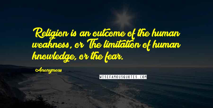 Anonymous Quotes: Religion is an outcome of the human weakness, or The limitation of human knowledge, or the fear.