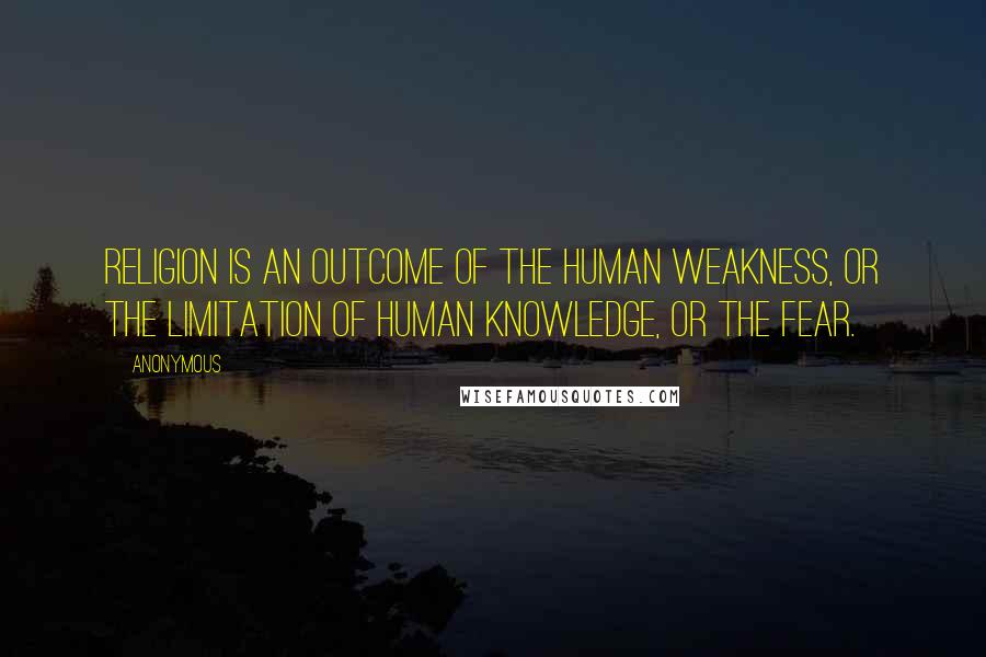 Anonymous Quotes: Religion is an outcome of the human weakness, or The limitation of human knowledge, or the fear.