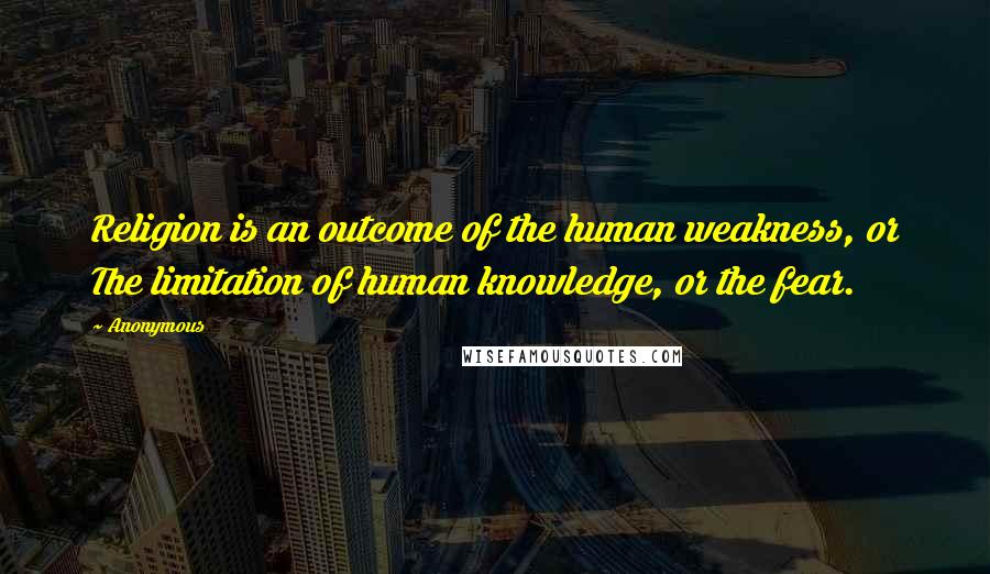 Anonymous Quotes: Religion is an outcome of the human weakness, or The limitation of human knowledge, or the fear.