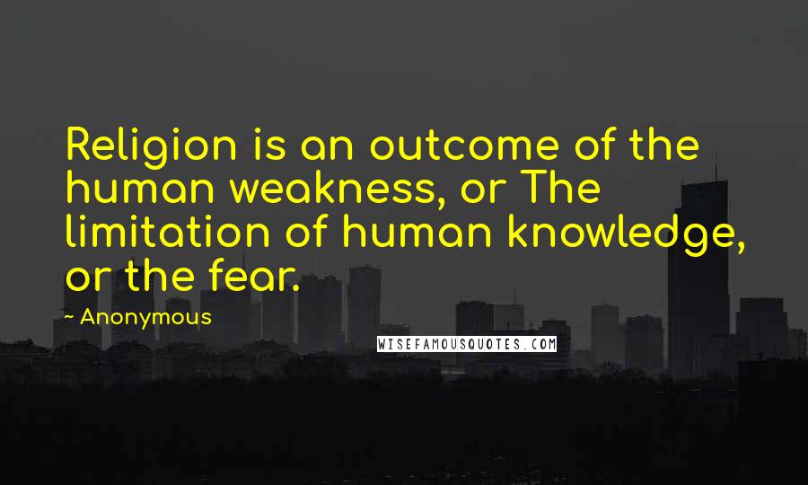 Anonymous Quotes: Religion is an outcome of the human weakness, or The limitation of human knowledge, or the fear.