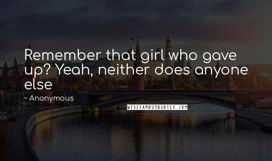 Anonymous Quotes: Remember that girl who gave up? Yeah, neither does anyone else